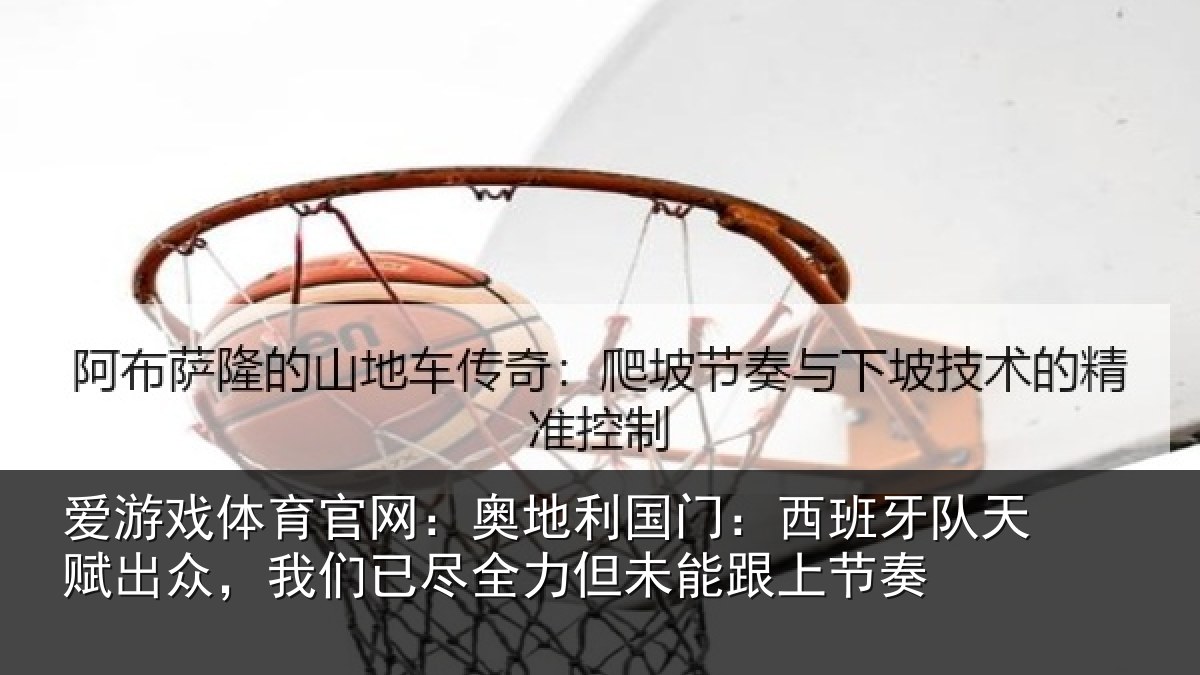 爱游戏体育官网：奥地相关情况赋出相关情况未能跟上节奏