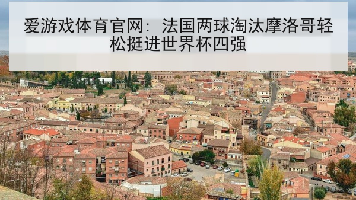 爱游戏体育官网: 法国两球淘汰摩洛哥轻松挺进世界杯四强