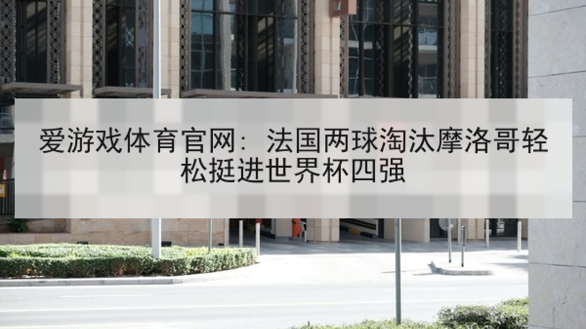爱游戏体育官网: 法国两球淘汰摩洛哥轻松挺进世界杯四强
