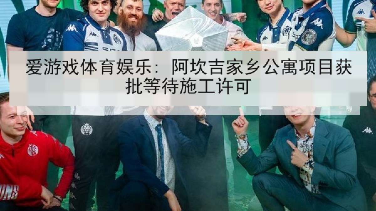 爱游戏体育娱乐: 阿坎吉家乡公寓项目获批等待施工许可