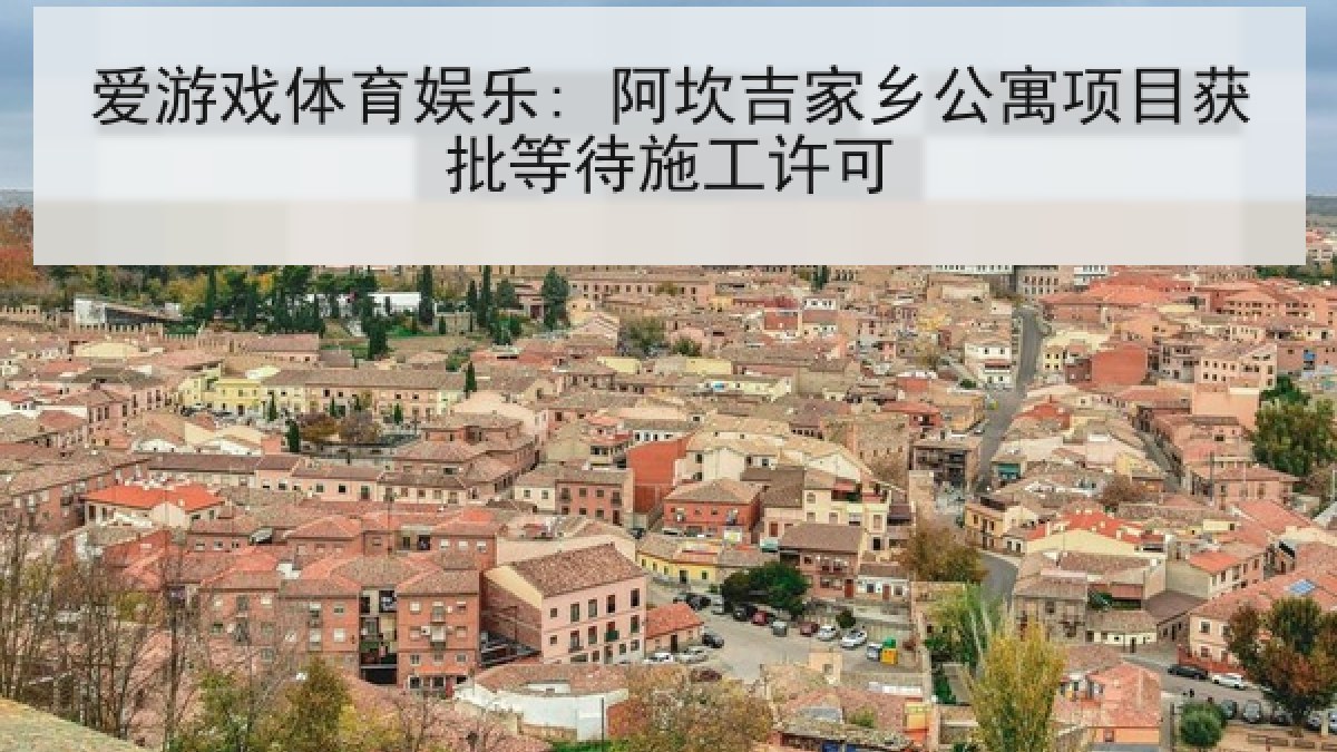 爱游戏体育娱乐: 阿坎吉家乡公寓项目获批等待施工许可