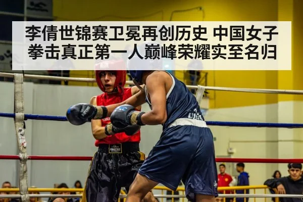 李倩世锦赛卫冕再创历史 中国女子拳击真正第一人巅峰荣耀实至名归