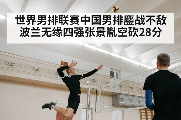 世界男排联赛中国男排鏖战不敌波兰无缘四强张景胤空砍28分