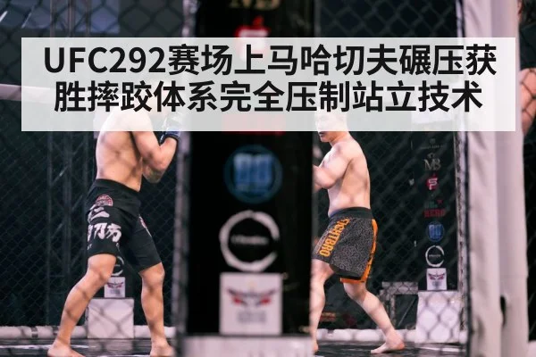 UFC292赛场上马哈切夫碾压获胜摔跤体系完全压制站立技术